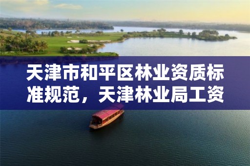 天津市和平区林业资质标准规范,天津林业局工资待遇
