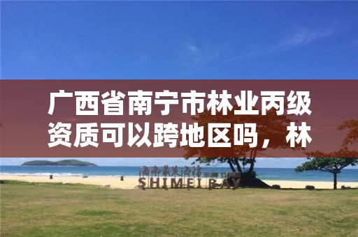 广西省南宁市林业丙级资质可以跨地区吗,林业资质管理办法