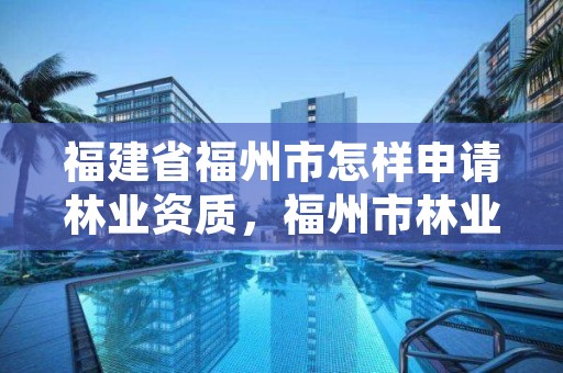 福建省福州市怎样申请林业资质,福州市林业局网站