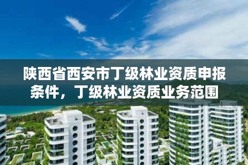 陕西省西安市丁级林业资质申报条件,丁级林业资质业务范围