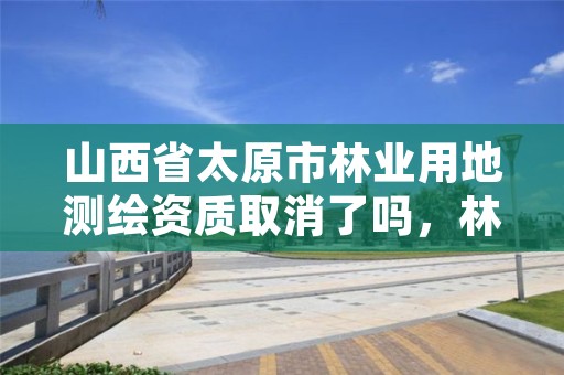 山西省太原市林业用地测绘资质取消了吗,林业测绘收费标准