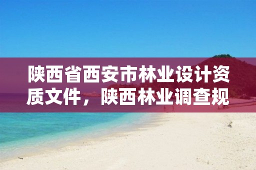 陕西省西安市林业设计资质文件,陕西林业调查规划设计资质
