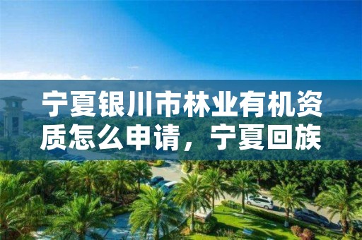 宁夏银川市林业有机资质怎么申请,宁夏回族自治区国营银川林场