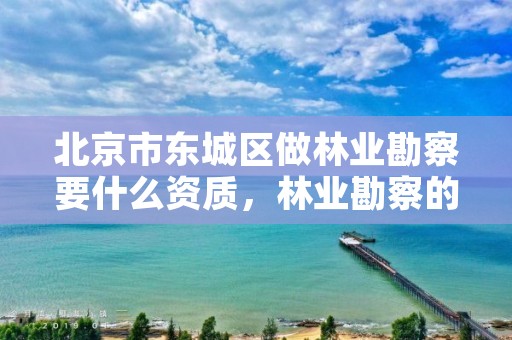 北京市东城区做林业勘察要什么资质,林业勘察的内容包含哪些