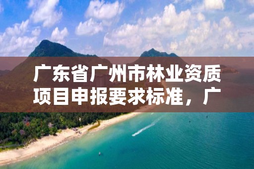 广东省广州市林业资质项目申报要求标准，广州林业公司有哪些