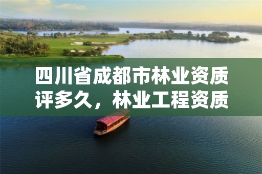 四川省成都市林业资质评多久,林业工程资质证书