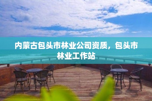 内蒙古包头市林业公司资质,包头市林业工作站