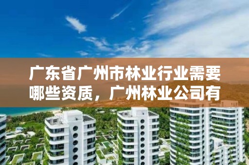 广东省广州市林业行业需要哪些资质，广州林业公司有哪些