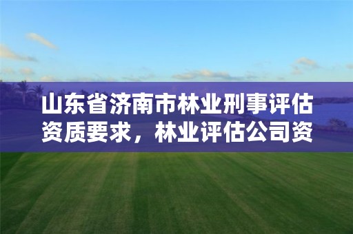 山东省济南市林业刑事评估资质要求,林业评估公司资质