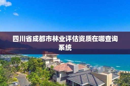 四川省成都市林业评估资质在哪查询系统