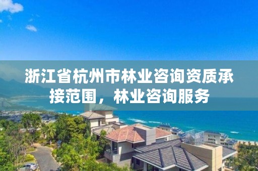 浙江省杭州市林业咨询资质承接范围，林业咨询服务