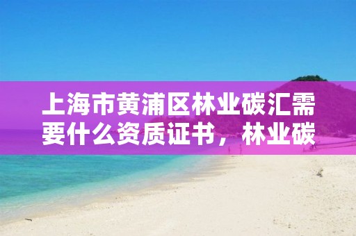 上海市黄浦区林业碳汇需要什么资质证书,林业碳汇项目怎么申请
