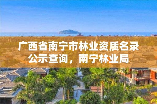 广西省南宁市林业资质名录公示查询,南宁林业局
