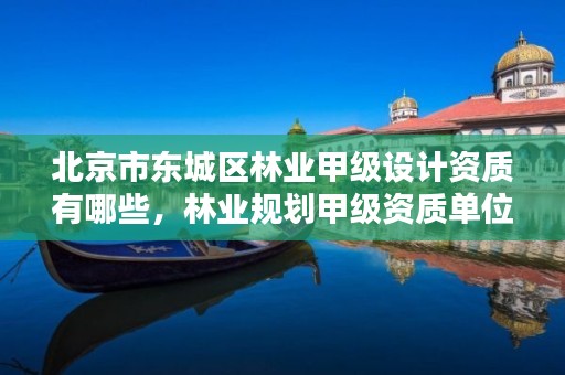 北京市东城区林业甲级设计资质有哪些,林业规划甲级资质单位