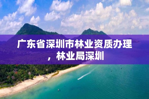 广东省深圳市林业资质办理，林业局深圳