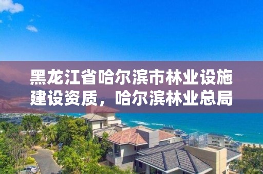 黑龙江省哈尔滨市林业设施建设资质,哈尔滨林业总局