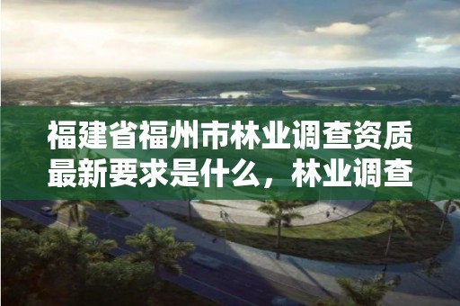 福建省福州市林业调查资质最新要求是什么,林业调查需要什么资质