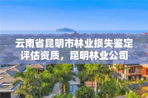 云南省昆明市林业损失鉴定评估资质,昆明林业公司