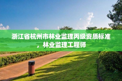 浙江省杭州市林业监理丙级资质标准，林业监理工程师