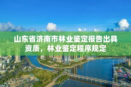 山东省济南市林业鉴定报告出具资质,林业鉴定程序规定