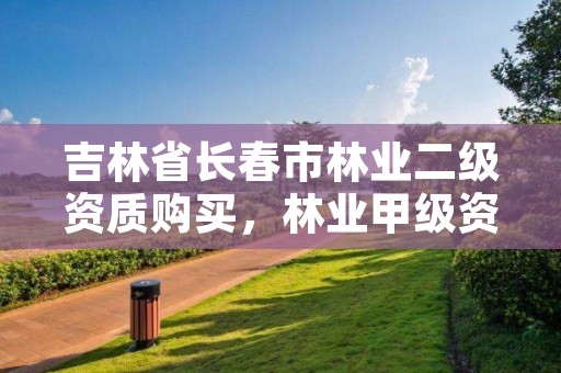 吉林省长春市林业二级资质购买,林业甲级资质