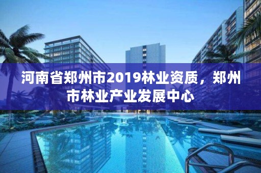 河南省郑州市2019林业资质,郑州市林业产业发展中心
