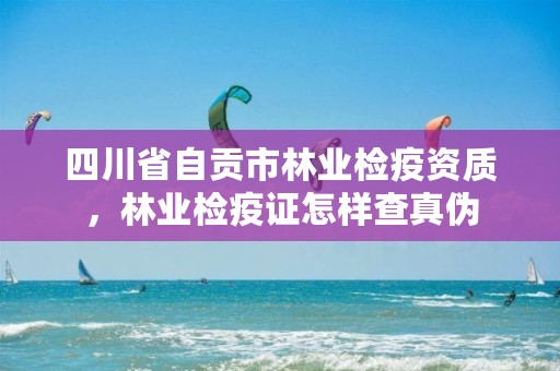 四川省自贡市林业检疫资质,林业检疫证怎样查真伪