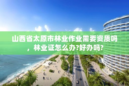山西省太原市林业作业需要资质吗,林业证怎么办?好办吗?