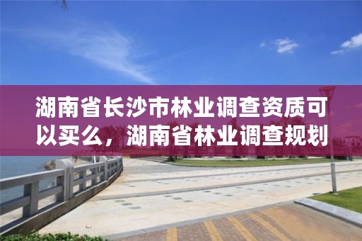 湖南省长沙市林业调查资质可以买么，湖南省林业调查规划设计院