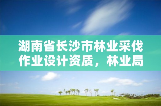 湖南省长沙市林业采伐作业设计资质，林业局采伐设计收费标准