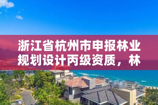 浙江省杭州市申报林业规划设计丙级资质,林业规划设计乙级资质