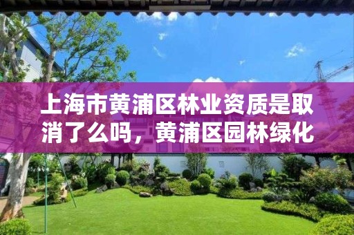 上海市黄浦区林业资质是取消了么吗,黄浦区园林绿化管理局