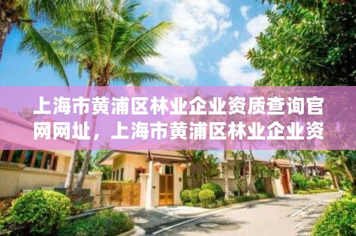 上海市黄浦区林业企业资质查询官网网址,上海市黄浦区林业企业资质查询官网网址电话