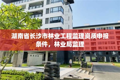 湖南省长沙市林业工程监理资质申报条件，林业局监理
