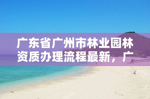 广东省广州市林业园林资质办理流程最新，广州市园林和林业局