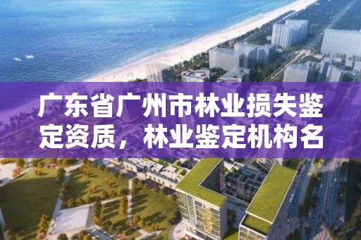 广东省广州市林业损失鉴定资质，林业鉴定机构名录