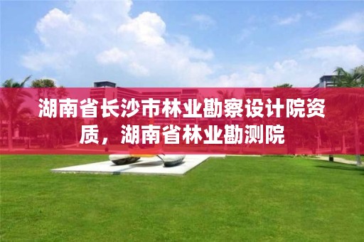 湖南省长沙市林业勘察设计院资质，湖南省林业勘测院