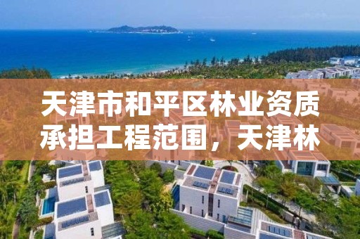 天津市和平区林业资质承担工程范围,天津林业公司