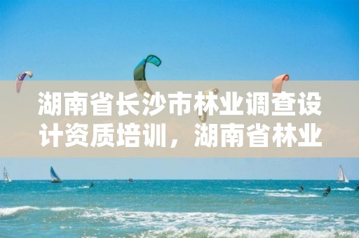湖南省长沙市林业调查设计资质培训，湖南省林业调查规划院