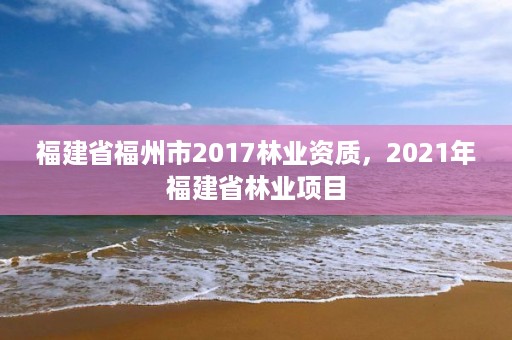 福建省福州市2017林业资质,2021年福建省林业项目