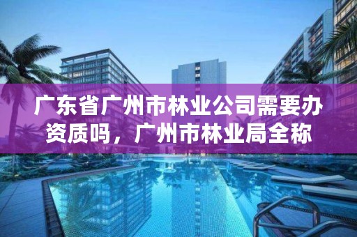 广东省广州市林业公司需要办资质吗，广州市林业局全称