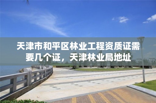 天津市和平区林业工程资质证需要几个证,天津林业局地址