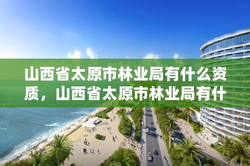 山西省太原市林业局有什么资质,山西省太原市林业局有什么资质公司
