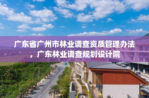 广东省广州市林业调查资质管理办法，广东林业调查规划设计院