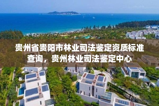 贵州省贵阳市林业司法鉴定资质标准查询，贵州林业司法鉴定中心