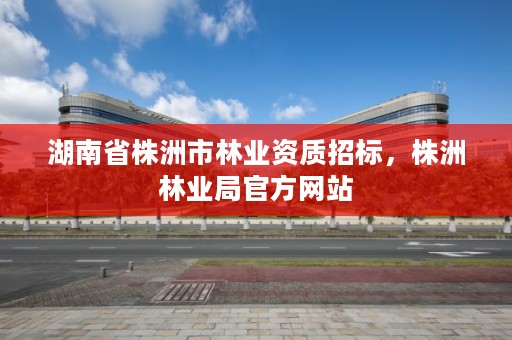 湖南省株洲市林业资质招标，株洲林业局官方网站