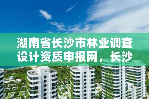 湖南省长沙市林业调查设计资质申报网,长沙林业勘测设计院