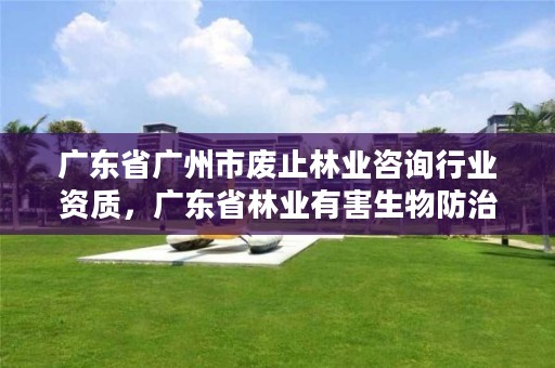 广东省广州市废止林业咨询行业资质，广东省林业有害生物防治资质