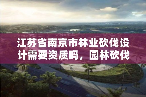 江苏省南京市林业砍伐设计需要资质吗,园林砍伐证