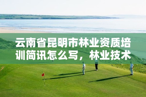 云南省昆明市林业资质培训简讯怎么写,林业技术培训个人小结